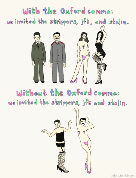 With the Oxford comma: we invited the strippers, jfk, and stalin.  Without the Oxford comma: we invited the strippers, jfk and stalin.